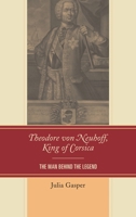 Theodore Von Neuhoff, King of Corsica: The Man Behind the Legend 1611494400 Book Cover