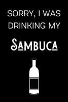 Sorry I Was Drinking My Sambuca: Funny Alcohol Themed Notebook/Journal/Diary For Sambuca Lovers - 6x9 Inches 100 Lined Pages A5 - Small and Easy To Transport - Great Novelty Gift 1671278623 Book Cover