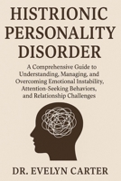 HISTRIONIC PERSONALITY DISORDER: A Comprehensive Guide to Understanding, Managing, and Overcoming Emotional Instability, Attention-Seeking Behaviors, and Relationship Challenges B0FS256ZTD Book Cover