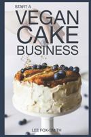 Start a Vegan Cake Business: Everything You Need to Know to Start, Manage, and Market Your Business 1718046774 Book Cover