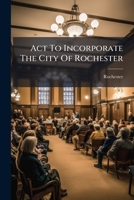 Act To Incorporate The City Of Rochester: With Subsequent Amendments 1178947351 Book Cover