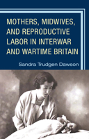 Mothers, Midwives, and Reproductive Labor in Interwar and Wartime Britain 1793608261 Book Cover