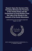 Reports Upon the Survey of the Boundary Between the Territory of the United States and the Possessions of Great Britain from the Lake of the Woods to the Summit of the Rocky Mountains: Authorized by a 1340099667 Book Cover