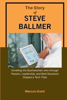 THE STORY OF STEVE BALLMER: Unveiling the Businessman who through Passion, Leadership, and Bold Decisions Shaped a Tech Titan (Billionaire Minds: Stories of Grit and Greatness) B0FR197BRT Book Cover
