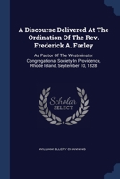 A Discourse Delivered At The Ordination Of The Rev. Frederick A. Farley: As Pastor Of The Westminster Congregational Society In Providence, Rhode Island, September 10, 1828 1021026263 Book Cover
