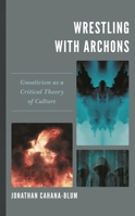 Wrestling with Archons: Gnosticism as a Critical Theory of Culture 1498566286 Book Cover