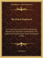 The Dutch Displayed: Or a Succinct Account of the Barbarities, Rapines, and Injustices Committed by the Subjects of Holland Upon Those of E 1104488566 Book Cover