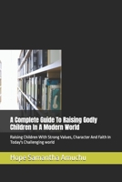 A Complete Guide To Raising Godly Children In A Modern World: Raising Children With Strong Values, Character And Faith In Today's Challenging world B0H62DBPM9 Book Cover