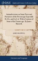 Animadversions on some poets and poetasters of the present age especially R-t B-s, and J-n L-k. With a contrast of some of the former age. By James Maxwell, ... 1170666655 Book Cover