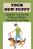 Your New Puppy: Confidently Train Your Dog To Become Obedient, House Broken, And Happy: Training Your Puppy Everything B09CG9YPRS Book Cover