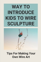 Way To Introduce Kids To Wire Sculpture: Tips For Making Your Own Wire Art: Wire Sculpture History B096TTDRFZ Book Cover