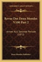 Revue Des Deux Mondes V100 Part 2: Annee XLII, Seconde Periode (1872) 1167693434 Book Cover