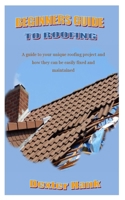 Beginners Guide to Roofing: A guide to your unique roofing project and how they can be easily fixed and maintained null Book Cover
