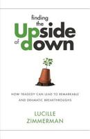Finding the Upside of Down: How Tragedy Can Lead to Remarkable and Dramatic Breakthroughs 0692057366 Book Cover