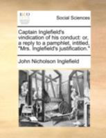 Captain Inglefield's vindication of his conduct: or, a reply to a pamphlet, intitled, "Mrs. Inglefield's justification." 1140753207 Book Cover