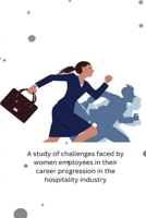 A study of challenges faced by women employees in their career progression in the hospitality industry 3469810400 Book Cover