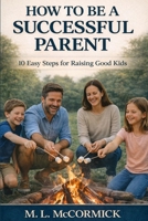 How to be a Successful Parent - 10 Easy Steps for Raising Good Kids B0GMRFJFCR Book Cover