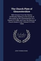 The Church Plate of Gloucestershire: With Extracts from the Chantry Certificates Relating to the County of Gloucester by the Commissioners of 2 Edward VI (1548), and from the Returns of Church Goods i 1167001923 Book Cover