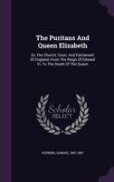 The Puritans And Queen Elizabeth: Or, The Church, Court, And Parliament Of England, From The Reign Of Edward Vi. To The Death Of The Queen 1354462920 Book Cover