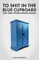 To Shit in the Blue Cupboard And 1000+ Other Swedish Idioms 9198718983 Book Cover