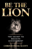 Be the Lion: The Secret to Massive Achievement 154397175X Book Cover