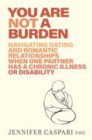You Are Not a Burden: Navigating Dating and Romantic Relationships When One Partner Has a Chronic Illness or Disability 1923011499 Book Cover