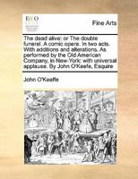 The dead alive: or The double funeral. A comic opera. In two acts. With additions and alterations. As performed by the Old American Company, in ... universal applause. By John O'Keefe, Esquire 117145273X Book Cover