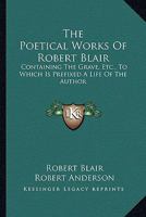 The Poetical Works Of Robert Blair: Containing The Grave, Etc., To Which Is Prefixed A Life Of The Author 1141266180 Book Cover