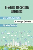 E-Waste Recycling Business: How To Start And Run A Successful Electronics Recycling Business: E Waste Business Model B09DMR21PG Book Cover