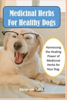 Medicinal Herbs For Healthy Dogs: Harnessing the Healing Power of Medicinal Herbs for Your Dog. B0C1J1XD8H Book Cover