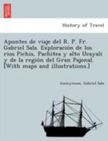 Apuntes De Viaje Del R. P. Fr. Gabriel Sala: Exploracion De Los Rios Pichis, Pachitea Y Alto Ucayali Y De La Region Del Gran Pajonal (1897) 1241763089 Book Cover