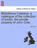 Bibliotheca Coleiana: a catalogue of the collection of books, the private property of John Cole. 1241167125 Book Cover