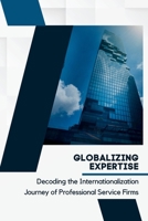 Globalizing Expertise: Decoding the Internationalization Journey of Professional Service Firms 1087962463 Book Cover