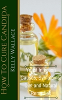 How To Cure Candida - Yeast Infection Symptoms, Causes, Diet & Natural Remedies 1481937235 Book Cover