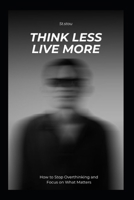 Think Less Live More: How to Stop Overthinking and Focus on What Matters B0GMQXFKQP Book Cover
