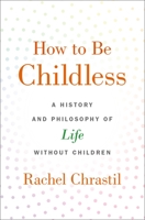 How to Be Childless: A History and Philosophy of Life Without Children 0190918624 Book Cover