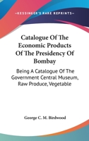 Catalogue Of The Economic Products Of The Presidency Of Bombay: Being A Catalogue Of The Government Central Museum, Raw Produce, Vegetable 0548478708 Book Cover