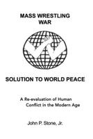 Mass Wrestling War Solution To World Peace: A Re-evaluation of Human Conflict in the Modern Age B08GRLHCZ1 Book Cover