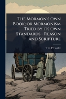 The Mormon's own Book; or Mormonism Tried by its own Standards - Reason and Scripture 1024071308 Book Cover