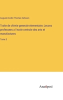 Traite de chimie generale elementaire; Lecons professees a l'ecole centrale des arts et manufactures: Tome 3 3382712733 Book Cover
