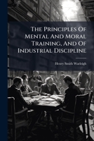 The Principles Of Mental And Moral Training, And Of Industrial Discipline... 1276927967 Book Cover