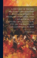 A History of British Military Exploits and Political Events in India, Afghanistan, and China, From the Capture of Calcutta in 1757, to the Battle of Chillianwallo in 1849 1020739541 Book Cover