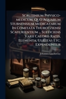 Scrutinium Physico-medicum, Quo Aquarum Stubnensium Medicatarum In Comitata Thurotziensi Scaturientium ... Sufficiens Varii Caloris Ratis, Elementa, Ulilitas Etc. Expenduntur 1286351022 Book Cover