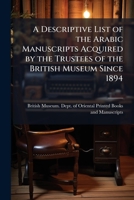 A descriptive list of the Arabic manuscripts acquired by the Trustees of the British Museum since 1894 117767419X Book Cover