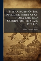 Bibliography Of The Published Writings Of Henry Fairfield Osborn For The Years 1877-1915 B0FK23JLB4 Book Cover