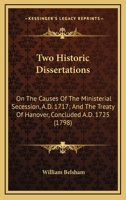 Two Historic Dissertations. I. on the Causes of the Ministerial Secession, A.D. 1717. II. the Treaty of Hanover, Concluded A.D. 1725. with Some Prefatory Remarks, Reply to the Animadversions of the RE 0548578419 Book Cover