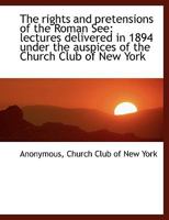 The rights and pretensions of the Roman See: lectures delivered in 1894 under the auspices of the Ch 0530506157 Book Cover