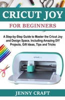 Cricut Joy for Beginners: A Step-by-Step Guide to Master the Cricut Joy and Design Space, Including Amazing DIY Projects, Gift Ideas, Tips and Tricks B08T5WGJ8Y Book Cover