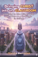 Bringing Christ into the College Classroom: Learning to Live with Passion for Jesus as a Freshman in College B0GC7TKKVL Book Cover