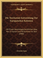 Die Territoriale Entwicklung der europäischen Kolonien mit einem kolonialgeschichtlichen Atlas von 12 Karten und 40 Kärtchen im Text. 116811411X Book Cover